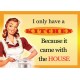 I Only Have a Kitchen Because it Came With the house Metal Sign